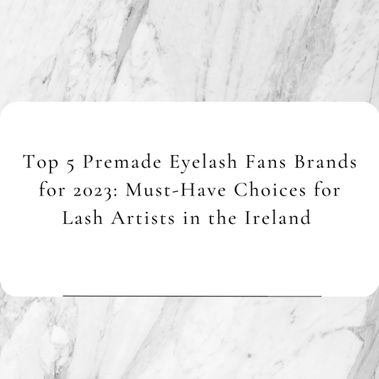 Top 5 Premade Eyelash Fans Brands for 2023: Must-Have Choices for Lash Artists in the Ireland