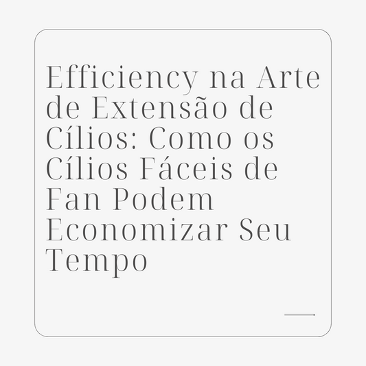 Efficiency na Arte de Extensão de Cílios: Como os Cílios Fáceis de Fan Podem Economizar Seu Tempo