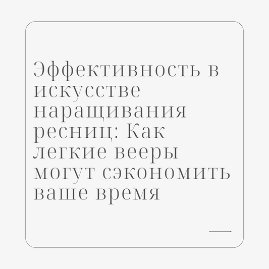 Эффективность в искусстве наращивания ресниц: Как легкие вееры могут сэкономить ваше время