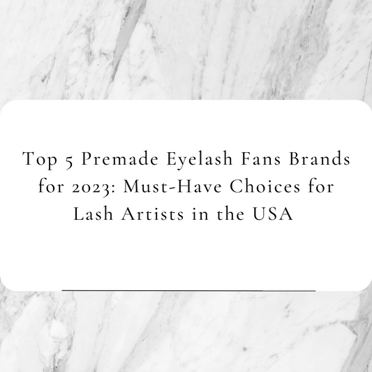 Top 5 Premade Eyelash Fans Brands for 2023: Must-Have Choices for Lash Artists in the USA 